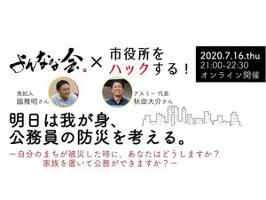 2020年7月16日開催の「明日は我が身、公務員の防災を考える(主催:よんなな会、市役所をハックする!)」。オンライン上でコミュニティ形成を行う数名の公務員が登壇し、よんなな会発起人 脇雅昭氏をゲストに迎え、一般社団法人アスミーの紹介や防災についてディスカッション形式で進んでいった。参加者は公務員や民間企業・個人などさまざま。防災やこの動きに関心のある約130名がオンライン上に集まった