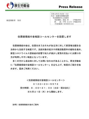 自治体への問合せが増えていることを受け、厚生労働省は「住居確保給付金相談コールセンター」を5月21日から開始。受付時間は土日・祝日含む9時から21時まで。0120ー23-5572<br>https://www.mhlw.go.jp/stf/newpage_11371.html