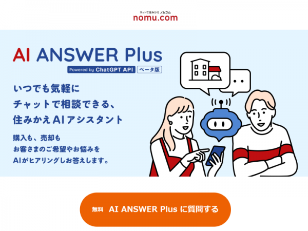 野村不動産ソリューションズとLIFULLが共同開発した、生成AI技術を活用した自然言語でのチャット型コミュニケーションの相談AIサービス「AI ANSWER Plus（ベータ版）」。ユーザーの希望や悩みを、ノムコムが持つ豊富な不動産知識を学習したAIがヒアリングし、24時間チャット上でやりとりすることができる。購入、売却にも対応しており、利用数は増加傾向だという